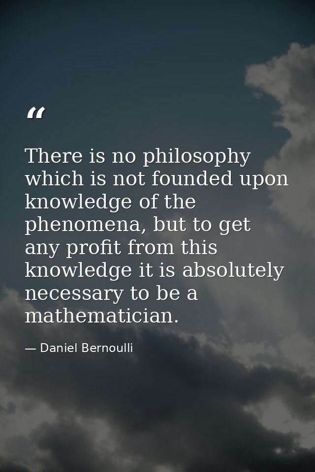 There is no philosophy which is not founded upon knowledge of the phenomena, but to get any profit from this knowledge i — Daniel Bernoulli