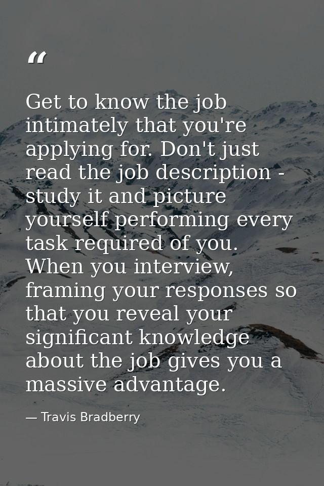 Get to know the job intimately that you're applying for. Don't just read the job description - study it and picture your — Travis Bradberry