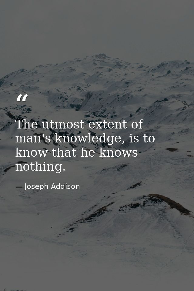 The utmost extent of man's knowledge, is to know that he knows nothing. — Joseph Addison