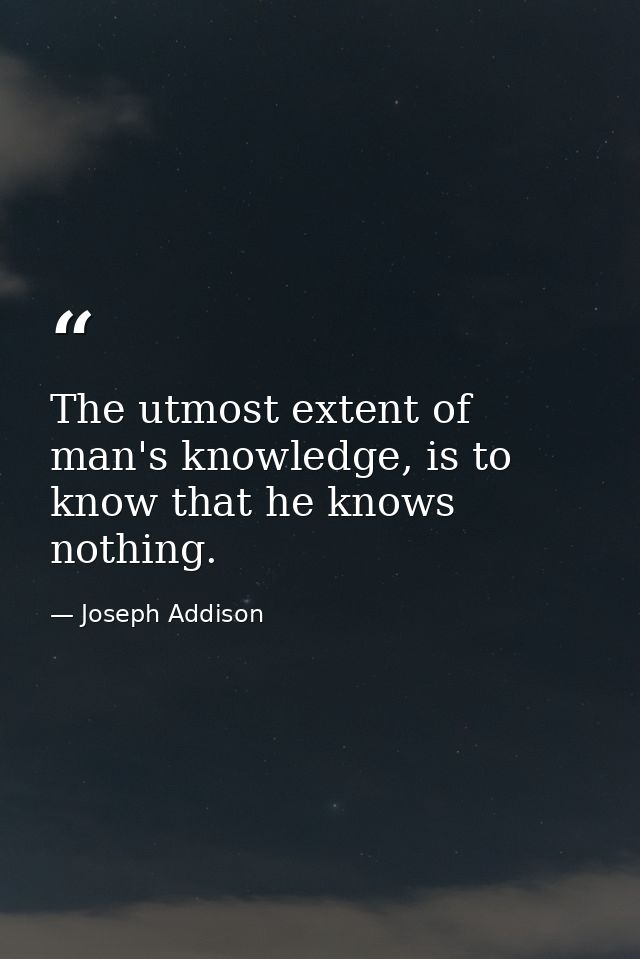 The utmost extent of man's knowledge, is to know that he knows nothing. — Joseph Addison
