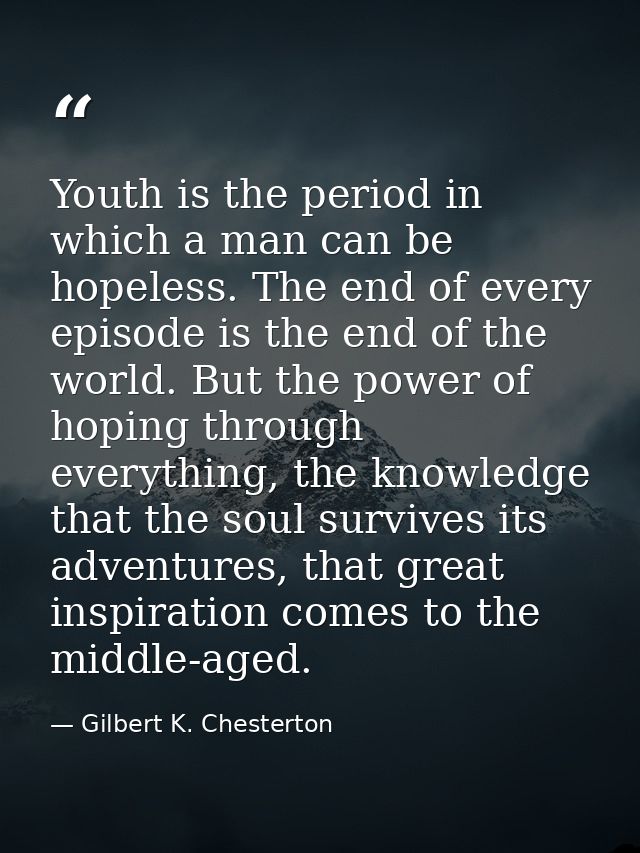 Youth is the period in which a man can be hopeless. The end of every episode is the end of the world. But the power of h — Gilbert K. Chesterton