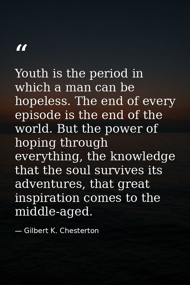 Youth is the period in which a man can be hopeless. The end of every episode is the end of the world. But the power of h — Gilbert K. Chesterton