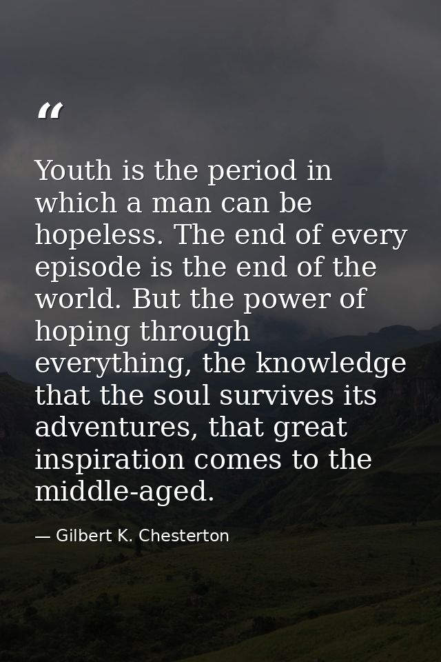 Youth is the period in which a man can be hopeless. The end of every episode is the end of the world. But the power of h — Gilbert K. Chesterton