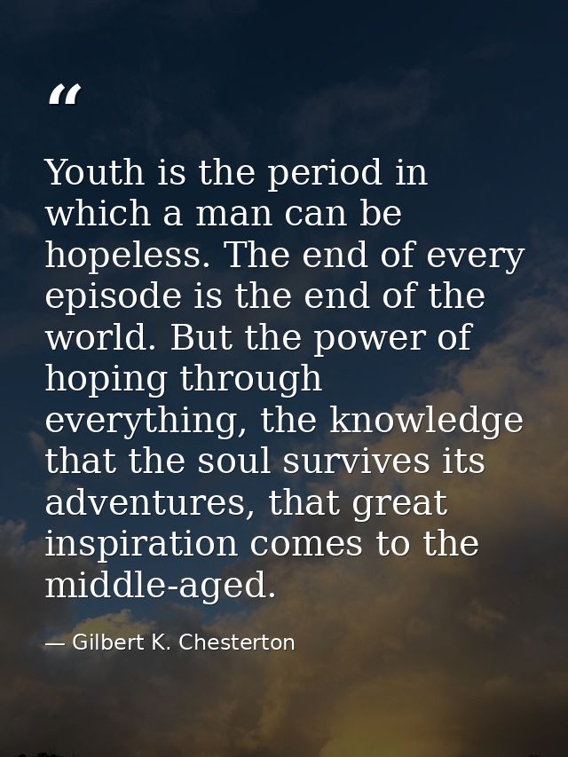 Youth is the period in which a man can be hopeless. The end of every episode is the end of the world. But the power of h — Gilbert K. Chesterton