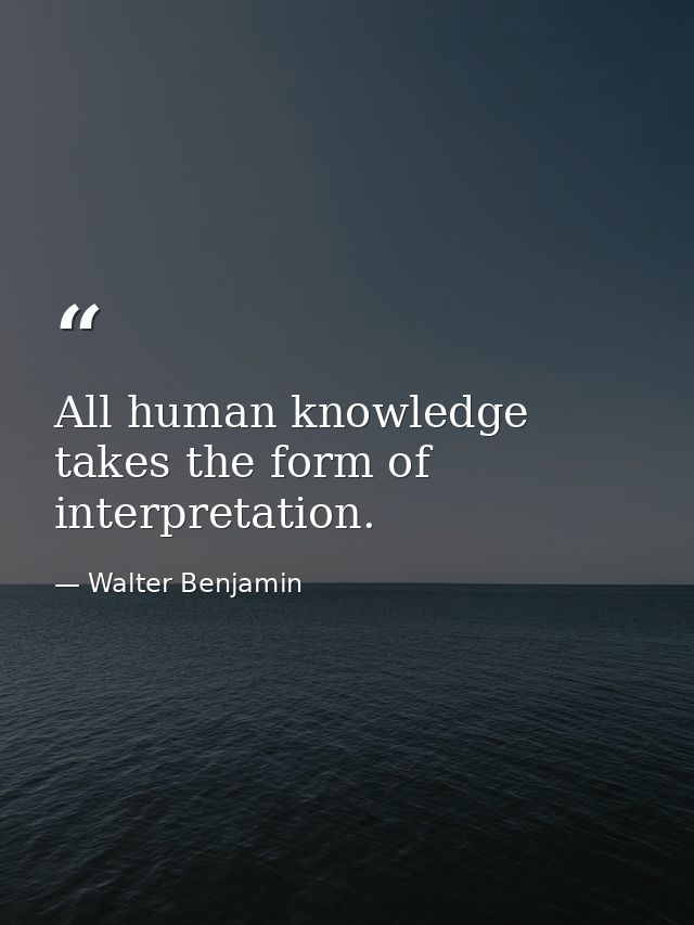 All human knowledge takes the form of interpretation. — Walter Benjamin