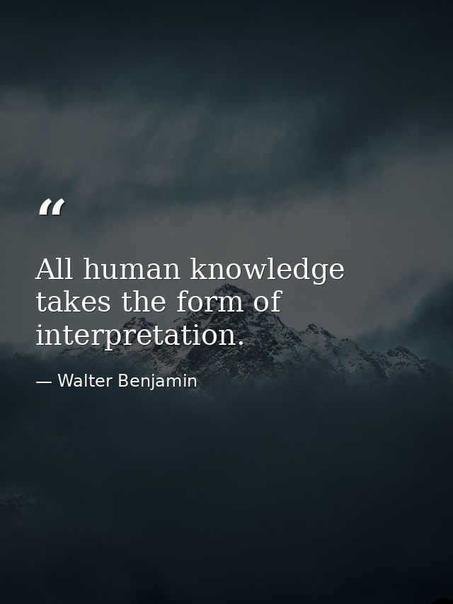 All human knowledge takes the form of interpretation. — Walter Benjamin