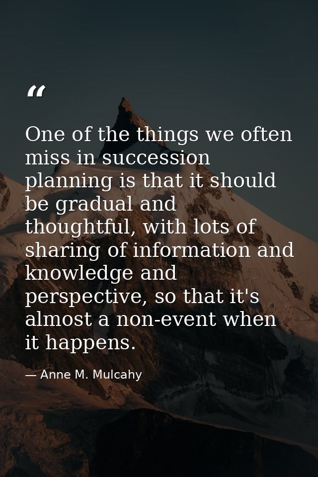 One of the things we often miss in succession planning is that it should be gradual and thoughtful, with lots of sharing — Anne M. Mulcahy