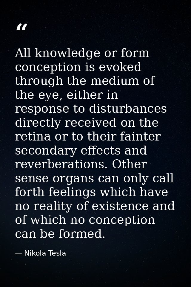 All knowledge or form conception is evoked through the medium of the eye, either in response to disturbances directly re — Nikola Tesla