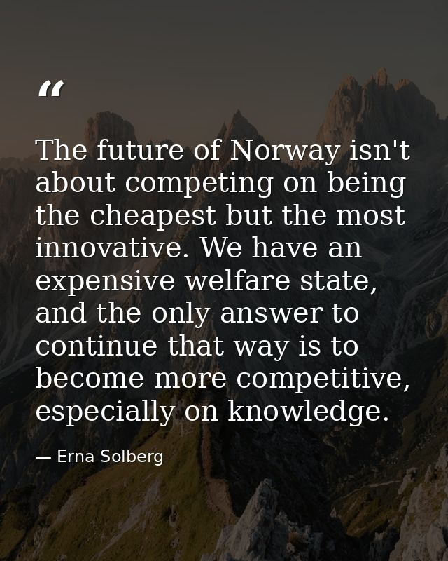 The future of Norway isn't about competing on being the cheapest but the most innovative. We have an expensive welfare s — Erna Solberg