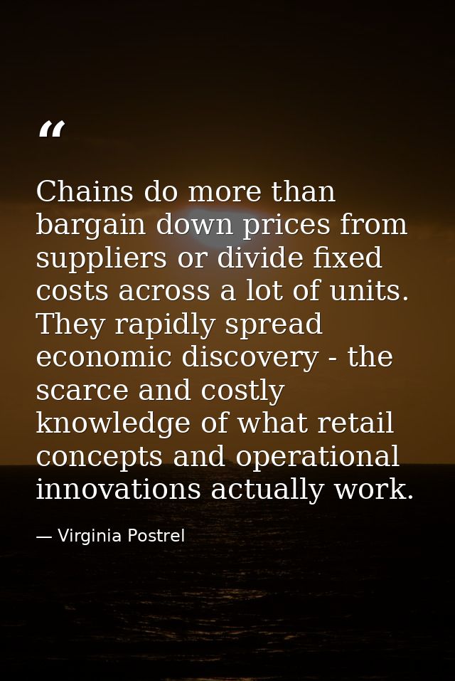Chains do more than bargain down prices from suppliers or divide fixed costs across a lot of units. They rapidly spread  — Virginia Postrel
