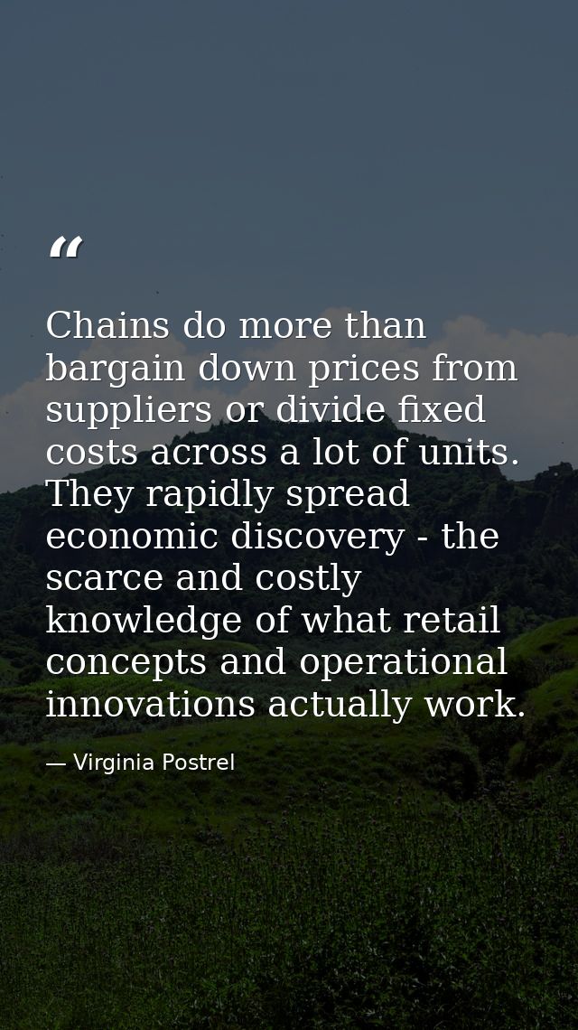 Chains do more than bargain down prices from suppliers or divide fixed costs across a lot of units. They rapidly spread  — Virginia Postrel