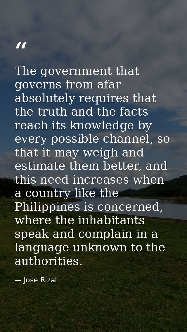 The government that governs from afar absolutely requires that the truth and the facts reach its knowledge by every poss — Jose Rizal