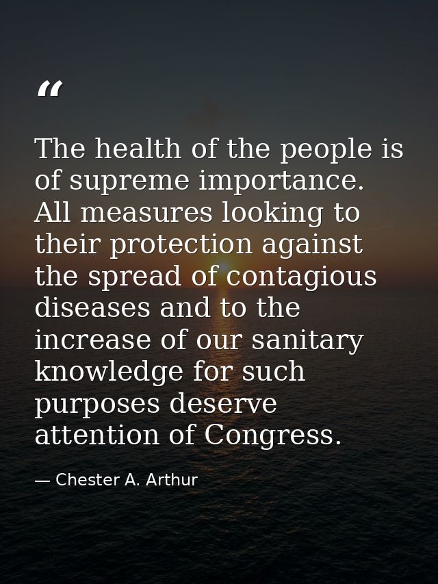 The health of the people is of supreme importance. All measures looking to their protection against the spread of contag — Chester A. Arthur