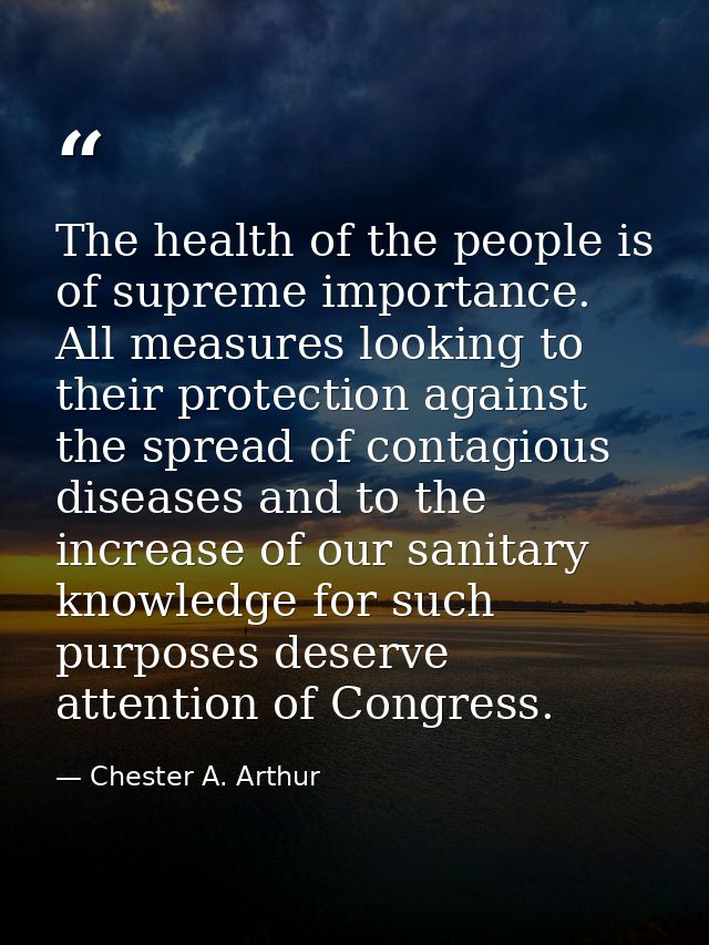 The health of the people is of supreme importance. All measures looking to their protection against the spread of contag — Chester A. Arthur