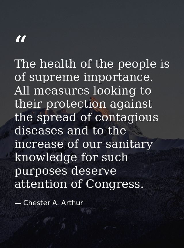 The health of the people is of supreme importance. All measures looking to their protection against the spread of contag — Chester A. Arthur
