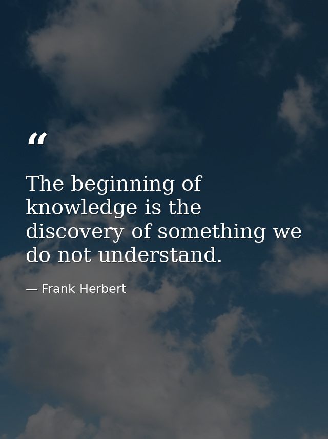 The beginning of knowledge is the discovery of something we do not understand. — Frank Herbert