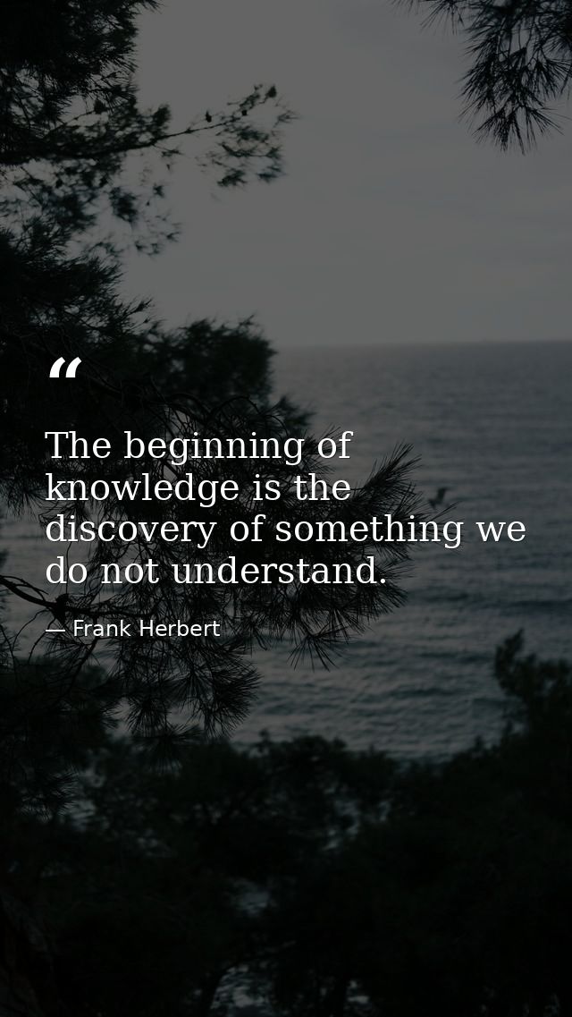 The beginning of knowledge is the discovery of something we do not understand. — Frank Herbert