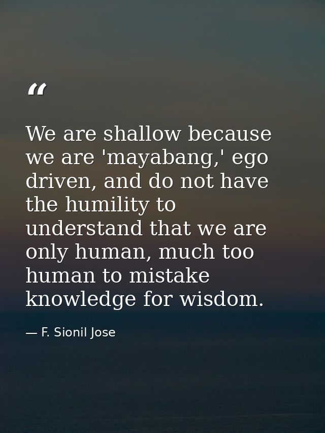 We are shallow because we are 'mayabang,' ego driven, and do not have the humility to understand that we are only human, — F. Sionil Jose