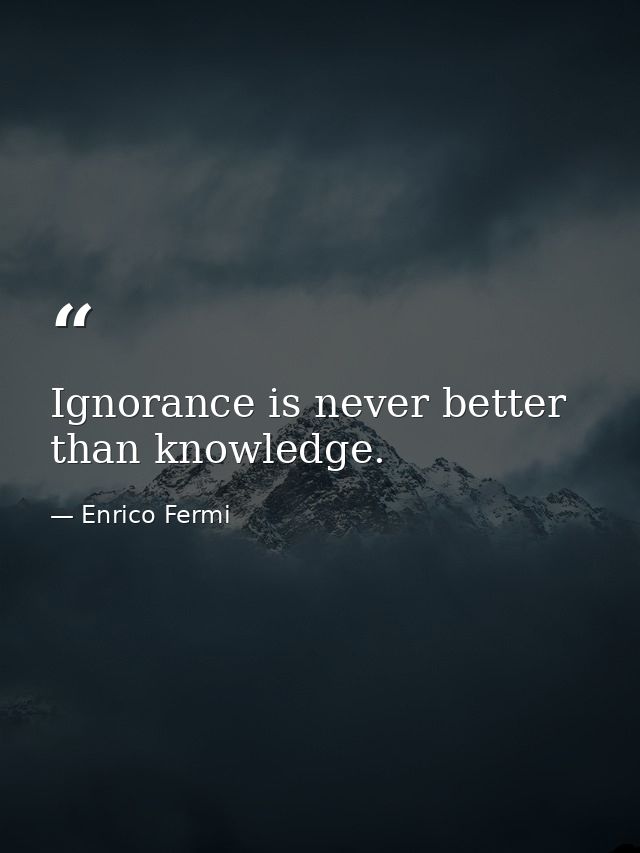 Ignorance is never better than knowledge. — Enrico Fermi