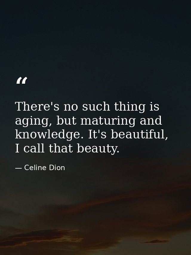 There's no such thing is aging, but maturing and knowledge. It's beautiful, I call that beauty. — Celine Dion