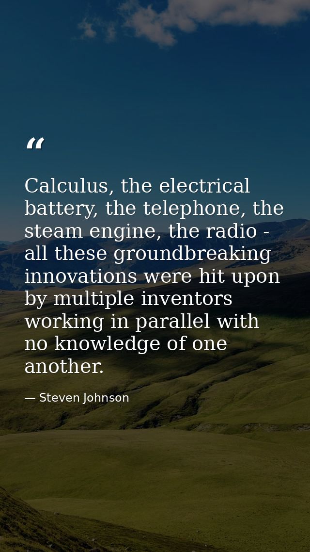 Calculus, the electrical battery, the telephone, the steam engine, the radio - all these groundbreaking innovations were — Steven Johnson