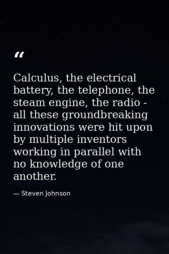 Calculus, the electrical battery, the telephone, the steam engine, the radio - all these groundbreaking innovations were — Steven Johnson