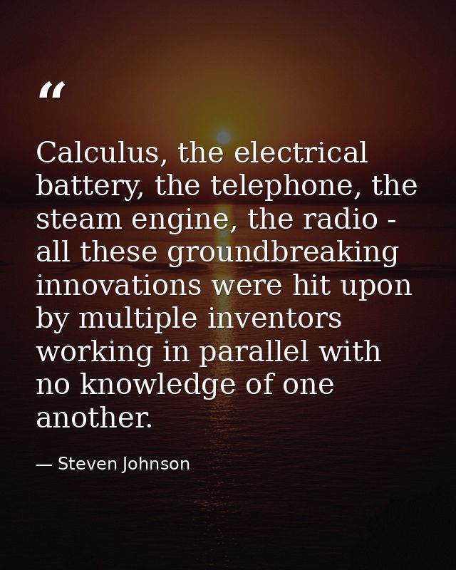 Calculus, the electrical battery, the telephone, the steam engine, the radio - all these groundbreaking innovations were — Steven Johnson