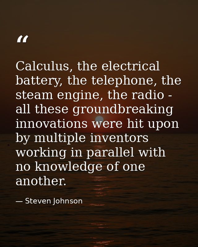 Calculus, the electrical battery, the telephone, the steam engine, the radio - all these groundbreaking innovations were — Steven Johnson