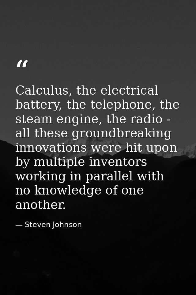 Calculus, the electrical battery, the telephone, the steam engine, the radio - all these groundbreaking innovations were — Steven Johnson
