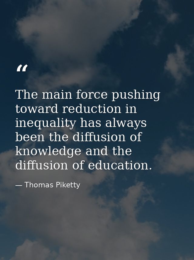 The main force pushing toward reduction in inequality has always been the diffusion of knowledge and the diffusion of ed — Thomas Piketty