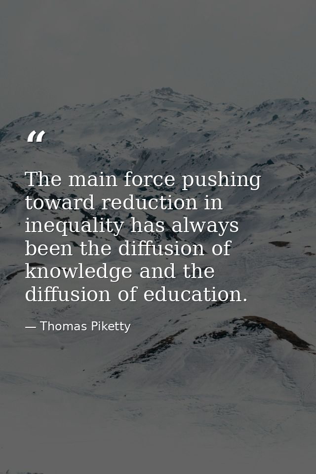 The main force pushing toward reduction in inequality has always been the diffusion of knowledge and the diffusion of ed — Thomas Piketty