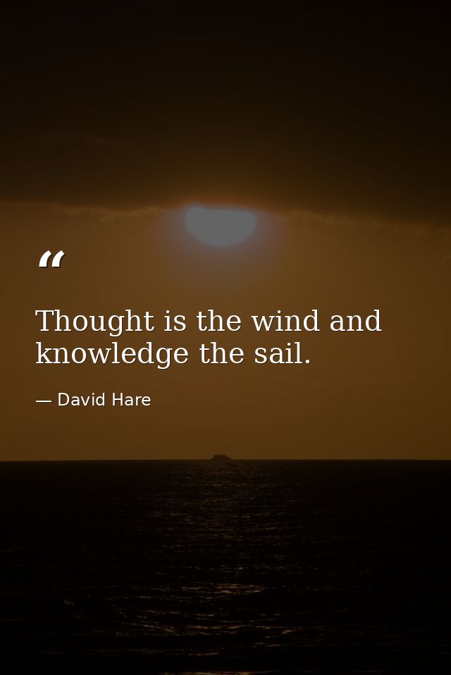 Thought is the wind and knowledge the sail. — David Hare