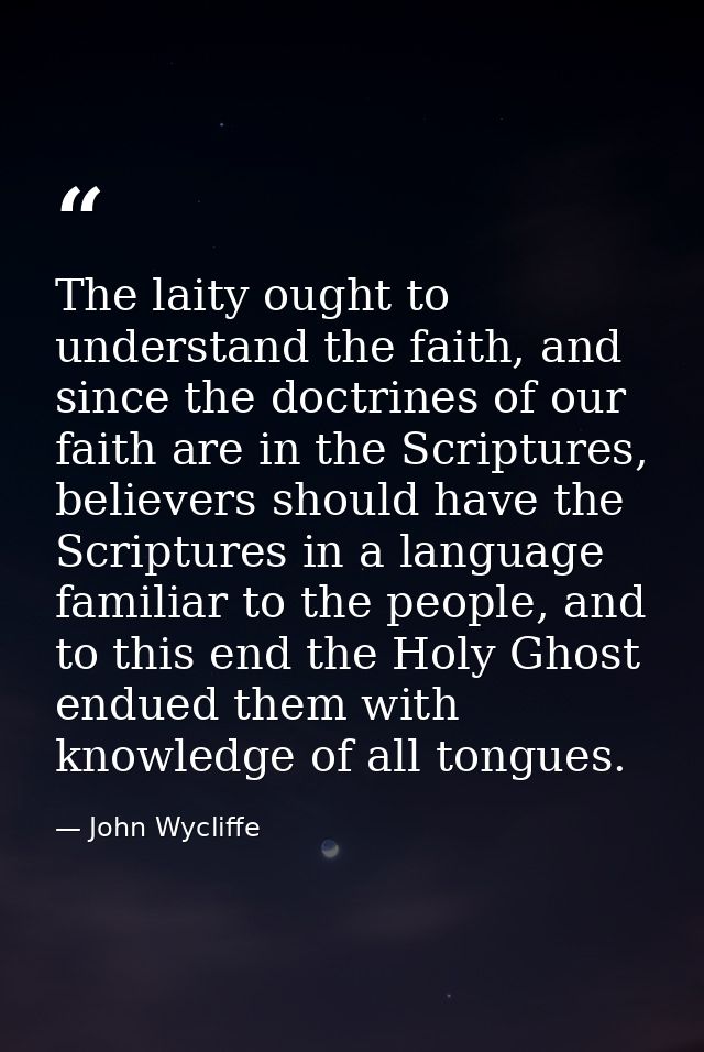The laity ought to understand the faith, and since the doctrines of our faith are in the Scriptures, believers should ha — John Wycliffe