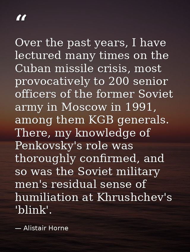 Over the past years, I have lectured many times on the Cuban missile crisis, most provocatively to 200 senior officers o — Alistair Horne
