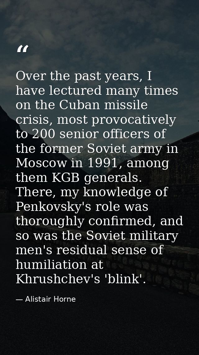 Over the past years, I have lectured many times on the Cuban missile crisis, most provocatively to 200 senior officers o — Alistair Horne