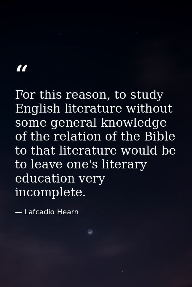 For this reason, to study English literature without some general knowledge of the relation of the Bible to that literat — Lafcadio Hearn