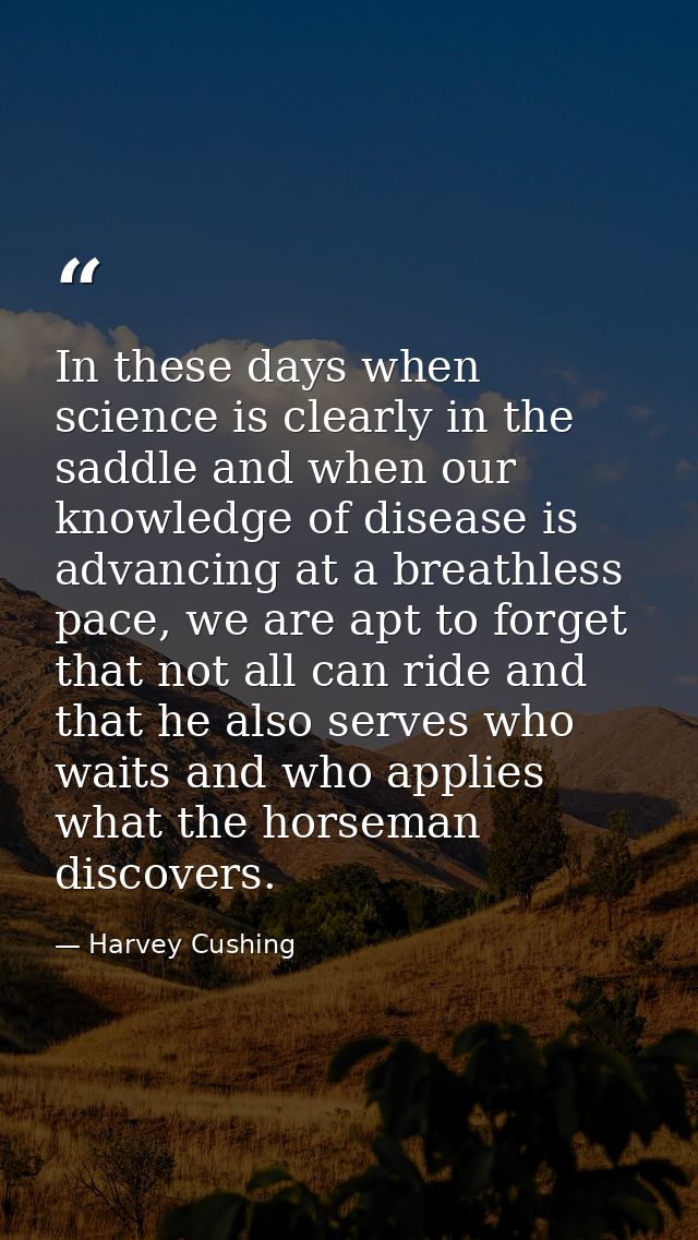 In these days when science is clearly in the saddle and when our knowledge of disease is advancing at a breathless pace, — Harvey Cushing