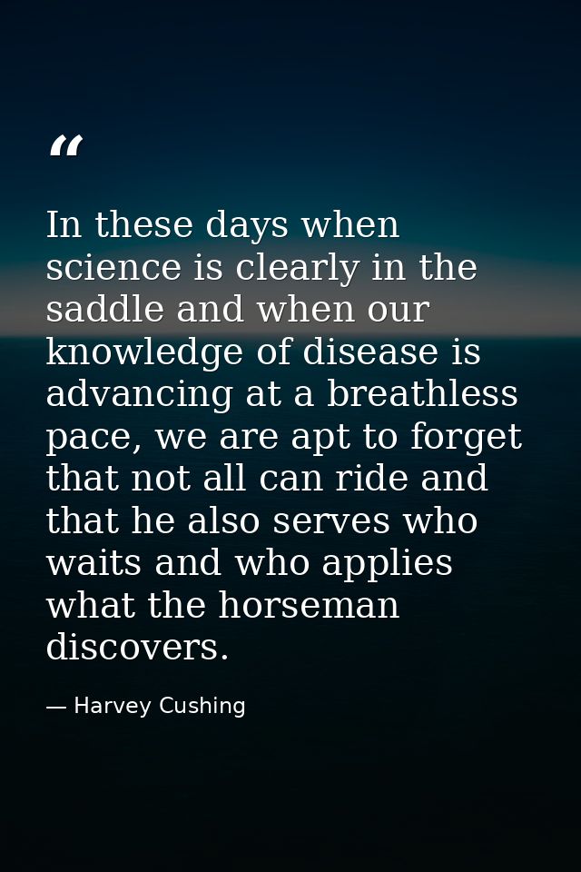 In these days when science is clearly in the saddle and when our knowledge of disease is advancing at a breathless pace, — Harvey Cushing