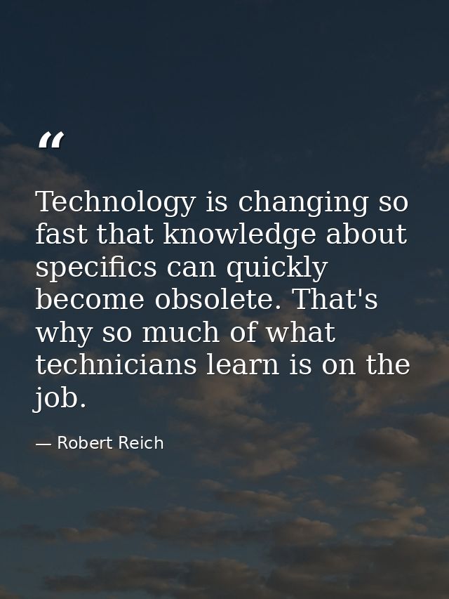 Technology is changing so fast that knowledge about specifics can quickly become obsolete. That's why so much of what te — Robert Reich