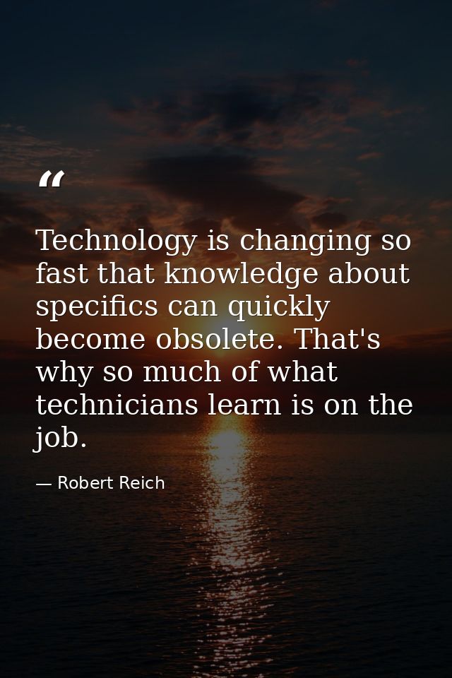 Technology is changing so fast that knowledge about specifics can quickly become obsolete. That's why so much of what te — Robert Reich