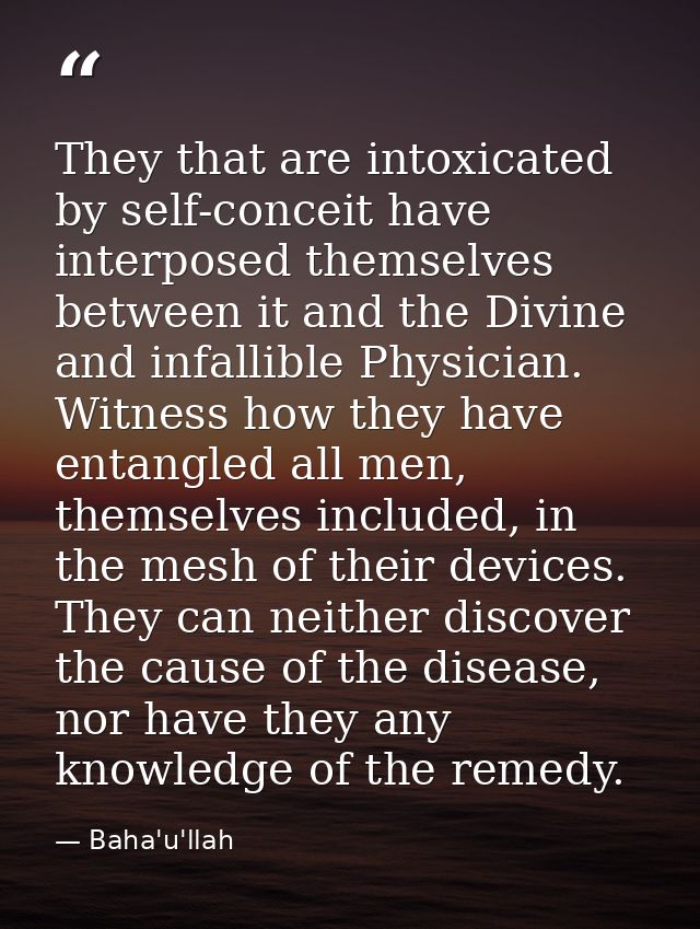 They that are intoxicated by self-conceit have interposed themselves between it and the Divine and infallible Physician. — Baha'u'llah