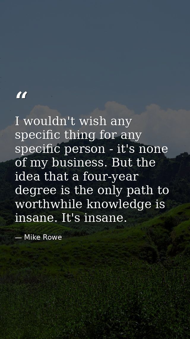 I wouldn't wish any specific thing for any specific person - it's none of my business. But the idea that a four-year deg — Mike Rowe