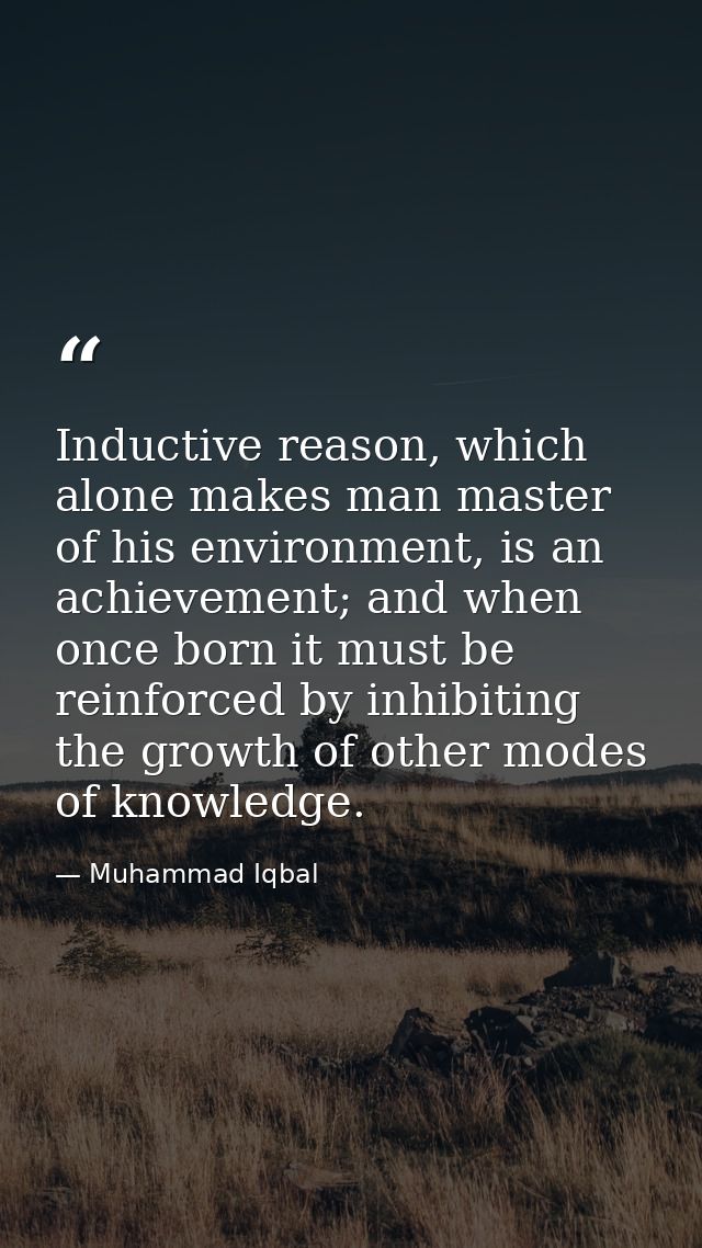 Inductive reason, which alone makes man master of his environment, is an achievement; and when once born it must be rein — Muhammad Iqbal