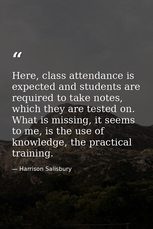Here, class attendance is expected and students are required to take notes, which they are tested on. What is missing, i — Harrison Salisbury