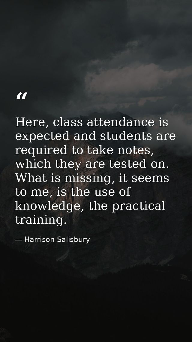 Here, class attendance is expected and students are required to take notes, which they are tested on. What is missing, i — Harrison Salisbury