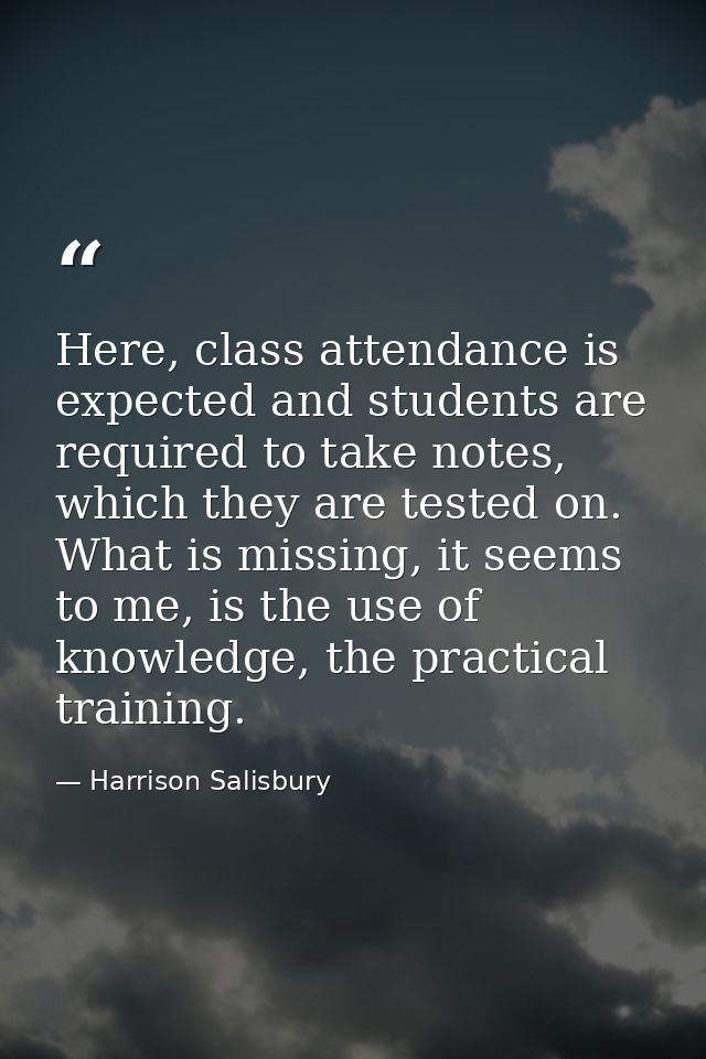 Here, class attendance is expected and students are required to take notes, which they are tested on. What is missing, i — Harrison Salisbury