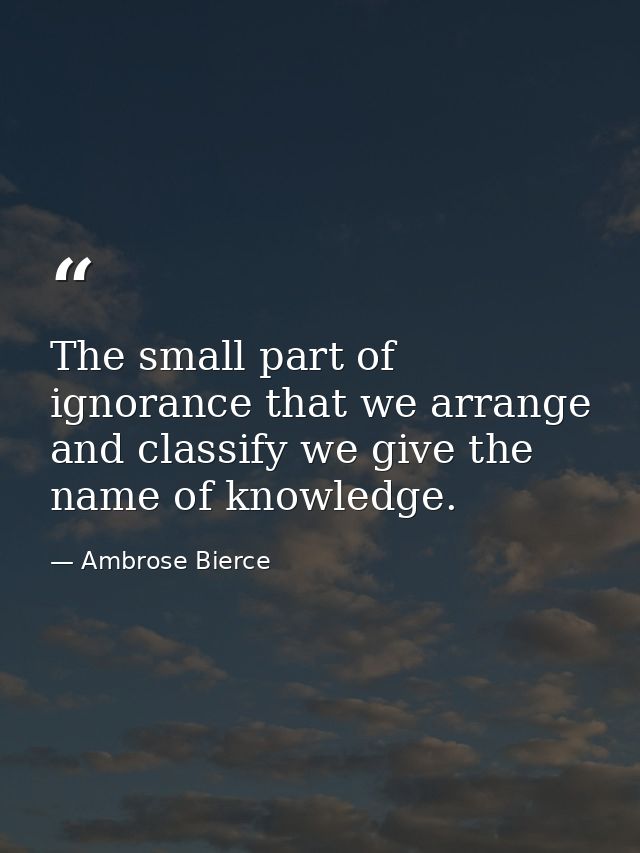 The small part of ignorance that we arrange and classify we give the name of knowledge. — Ambrose Bierce