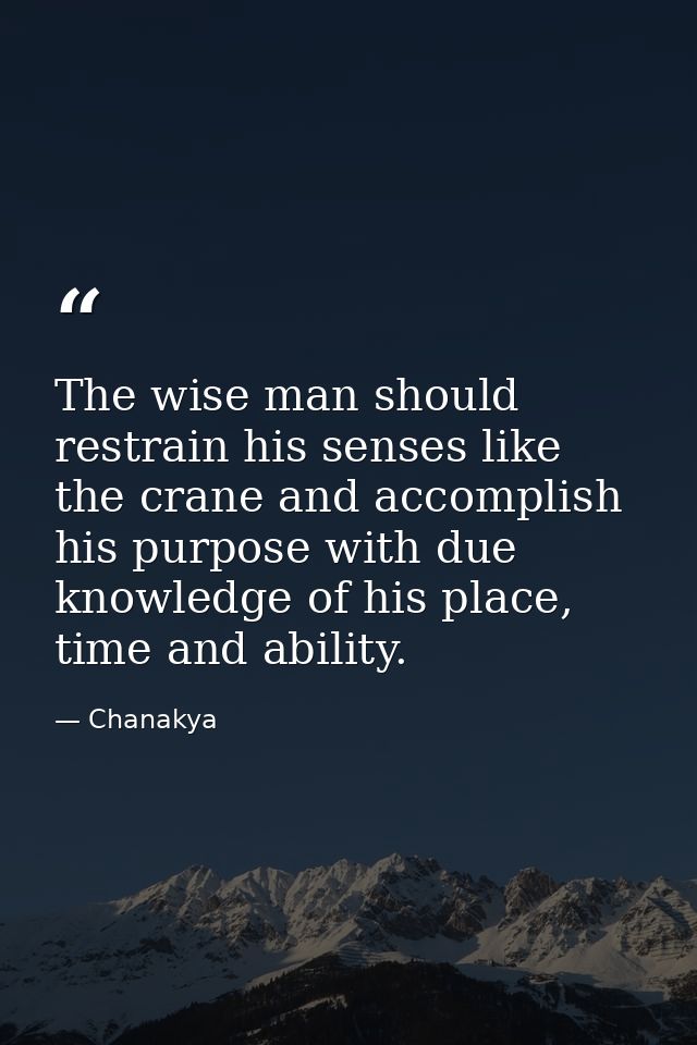The wise man should restrain his senses like the crane and accomplish his purpose with due knowledge of his place, time  — Chanakya