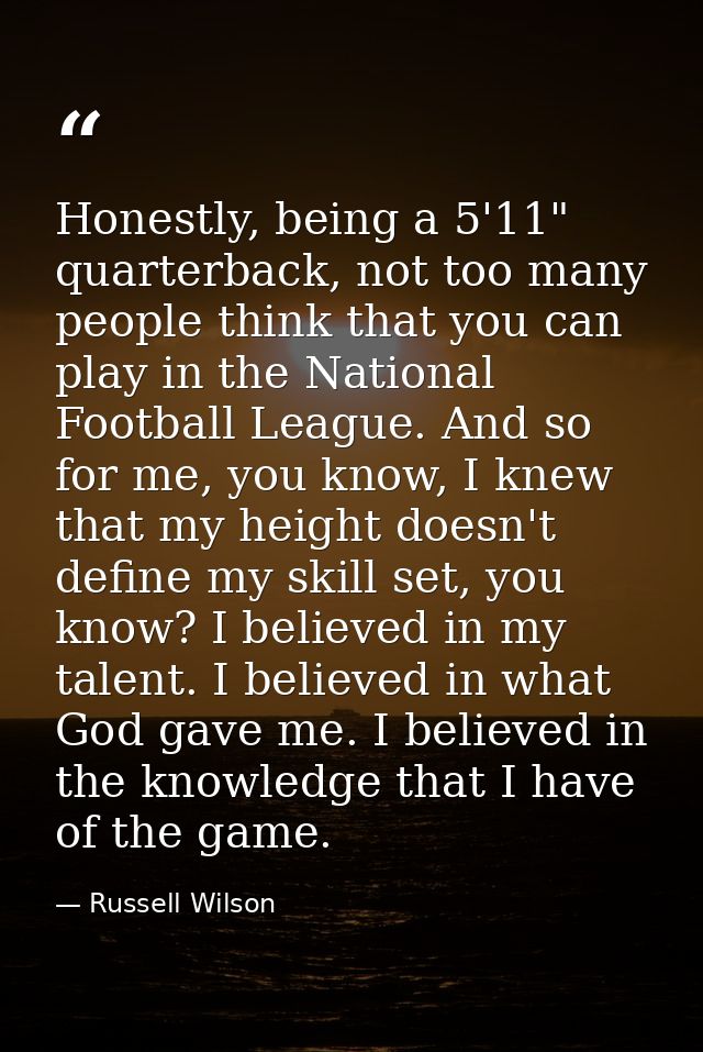 Honestly, being a 5'11" quarterback, not too many people think that you can play in the National Football League. And so — Russell Wilson