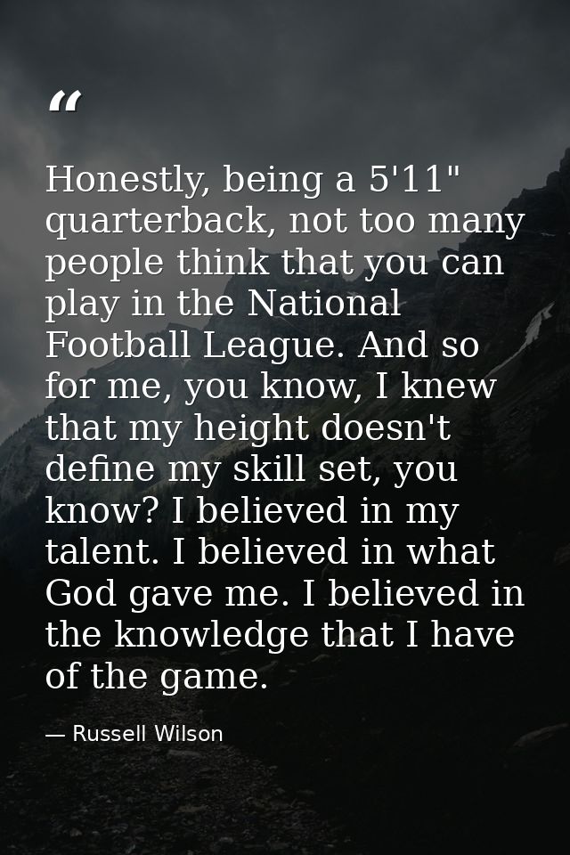 Honestly, being a 5'11" quarterback, not too many people think that you can play in the National Football League. And so — Russell Wilson